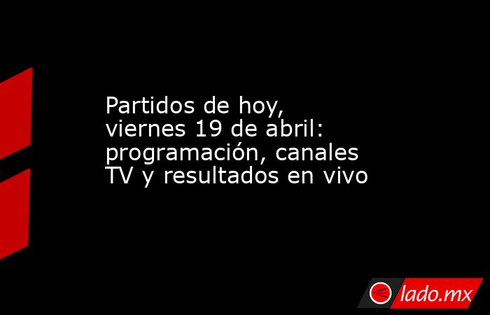 Partidos de hoy, viernes 19 de abril: programación, canales TV y resultados en vivo. Noticias en tiempo real