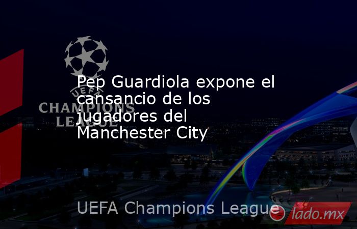 Pep Guardiola expone el cansancio de los jugadores del Manchester City. Noticias en tiempo real