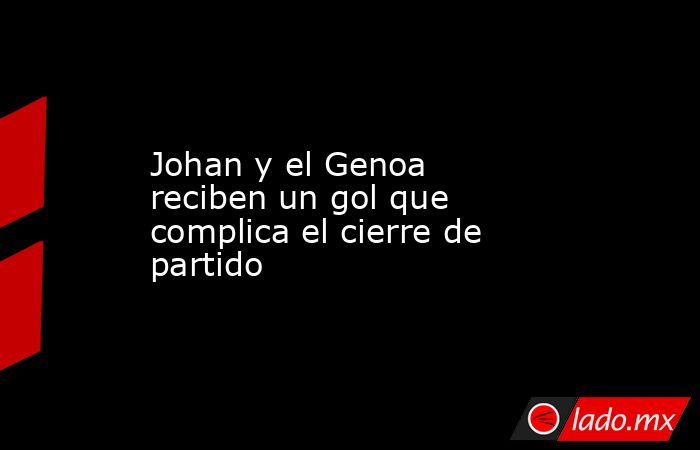 Johan y el Genoa reciben un gol que complica el cierre de partido. Noticias en tiempo real