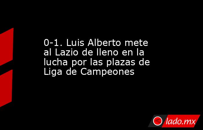 0-1. Luis Alberto mete al Lazio de lleno en la lucha por las plazas de Liga de Campeones. Noticias en tiempo real