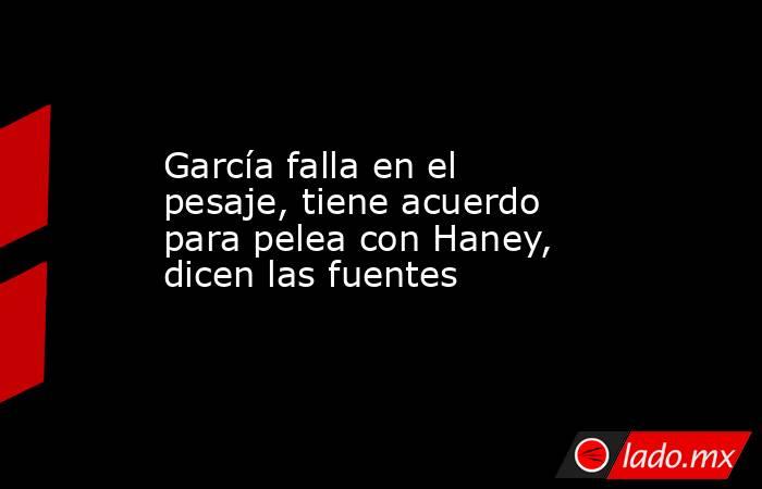 García falla en el pesaje, tiene acuerdo para pelea con Haney, dicen las fuentes. Noticias en tiempo real