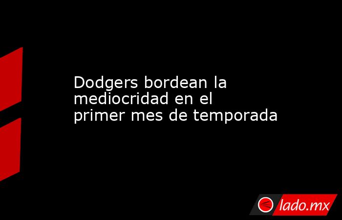 Dodgers bordean la mediocridad en el primer mes de temporada. Noticias en tiempo real