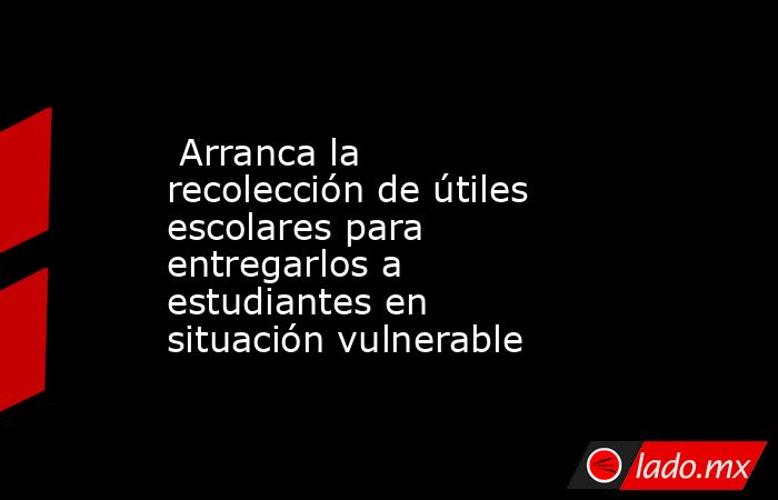  Arranca la recolección de útiles escolares para entregarlos a estudiantes en situación vulnerable. Noticias en tiempo real