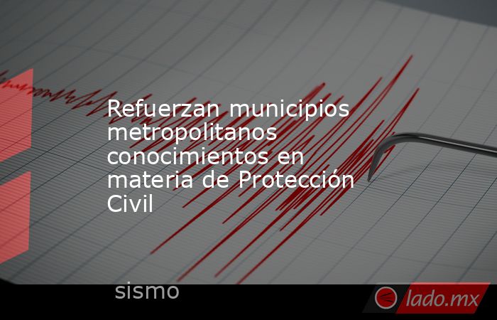 Refuerzan municipios metropolitanos conocimientos en materia de Protección Civil. Noticias en tiempo real