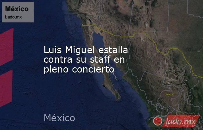 Luis Miguel estalla contra su staff en pleno concierto. Noticias en tiempo real