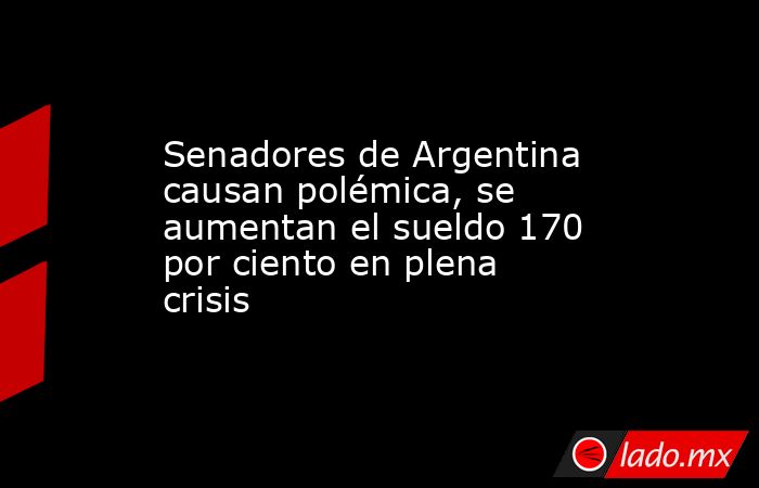 Senadores de Argentina causan polémica, se aumentan el sueldo 170 por ciento en plena crisis. Noticias en tiempo real