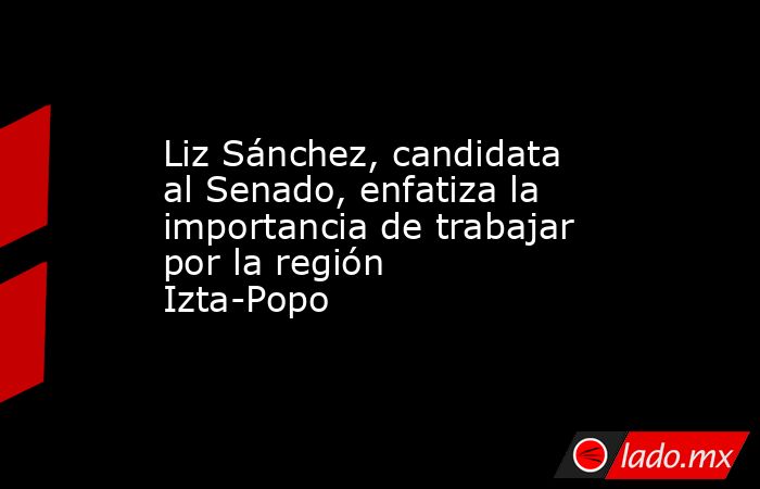 Liz Sánchez, candidata al Senado, enfatiza la importancia de trabajar por la región Izta-Popo. Noticias en tiempo real