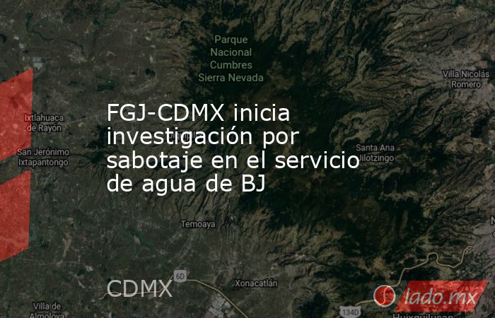 FGJ-CDMX inicia investigación por sabotaje en el servicio de agua de BJ. Noticias en tiempo real