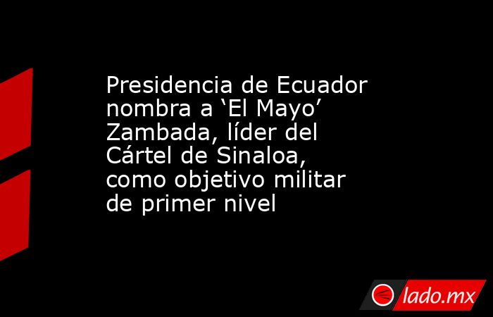 Presidencia de Ecuador nombra a ‘El Mayo’ Zambada, líder del Cártel de Sinaloa, como objetivo militar de primer nivel. Noticias en tiempo real