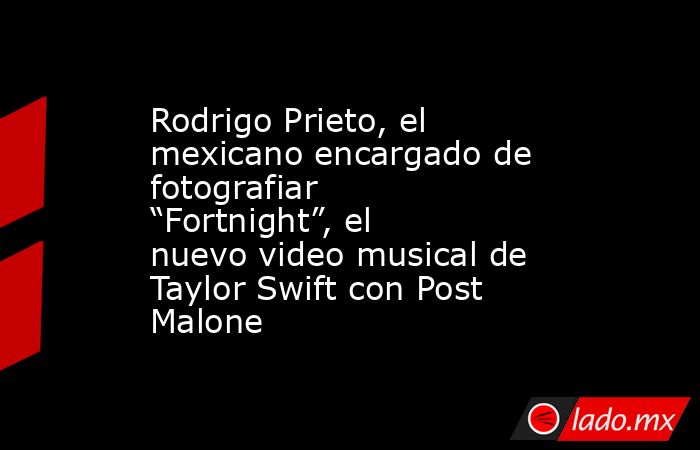 Rodrigo Prieto, el mexicano encargado de fotografiar “Fortnight”, el nuevo video musical de Taylor Swift con Post Malone. Noticias en tiempo real