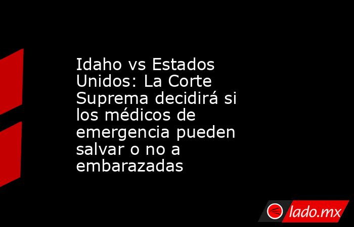 Idaho vs Estados Unidos: La Corte Suprema decidirá si los médicos de emergencia pueden salvar o no a embarazadas. Noticias en tiempo real