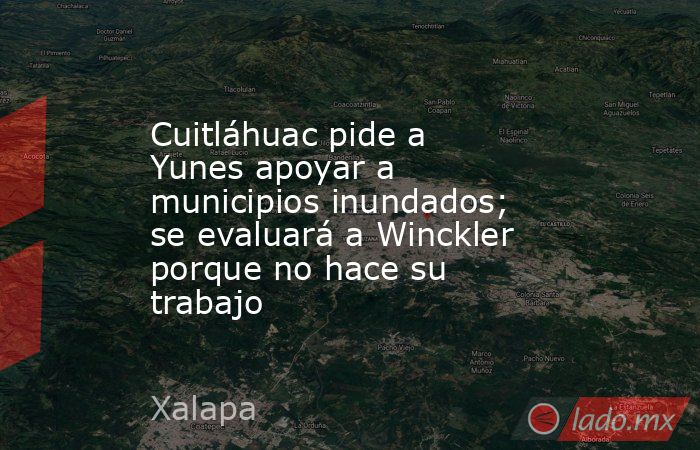 Cuitláhuac pide a Yunes apoyar a municipios inundados; se evaluará a Winckler porque no hace su trabajo. Noticias en tiempo real
