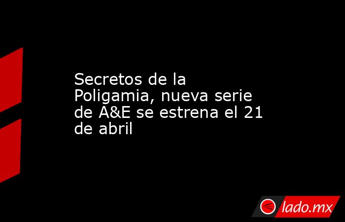 Secretos de la Poligamia, nueva serie de A&E se estrena el 21 de abril. Noticias en tiempo real