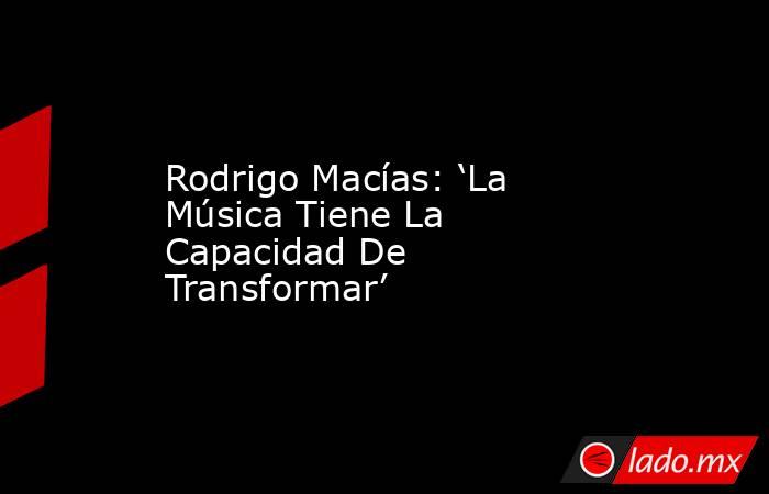 Rodrigo Macías: ‘La Música Tiene La Capacidad De Transformar’. Noticias en tiempo real