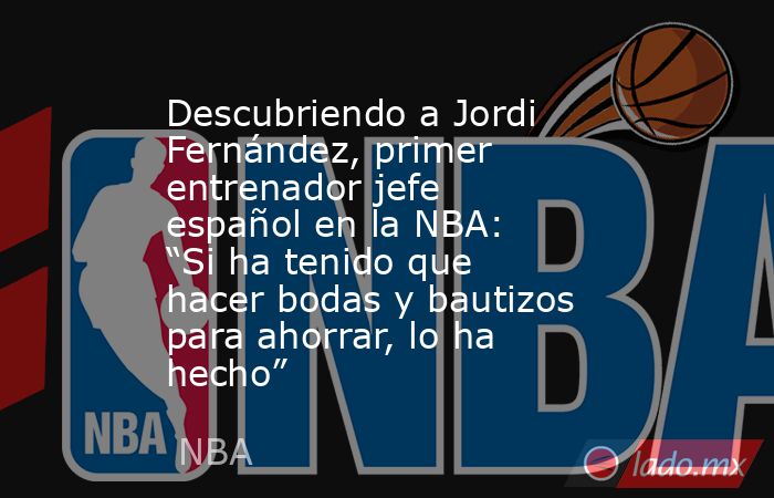 Descubriendo a Jordi Fernández, primer entrenador jefe español en la NBA: “Si ha tenido que hacer bodas y bautizos para ahorrar, lo ha hecho”. Noticias en tiempo real