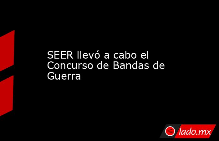 SEER llevó a cabo el Concurso de Bandas de Guerra. Noticias en tiempo real