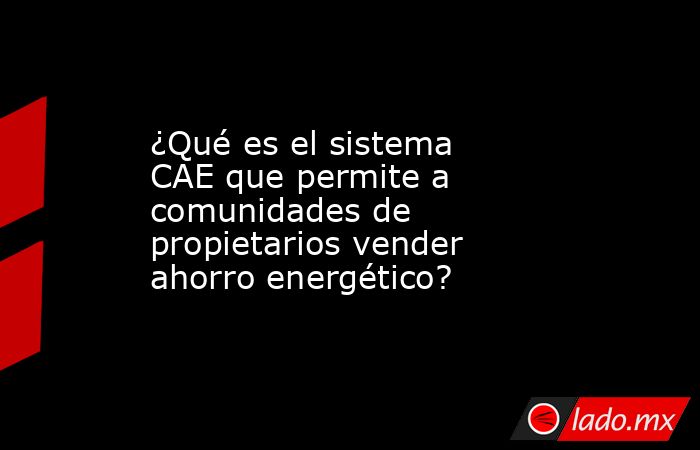 ¿Qué es el sistema CAE que permite a comunidades de propietarios vender ahorro energético?. Noticias en tiempo real