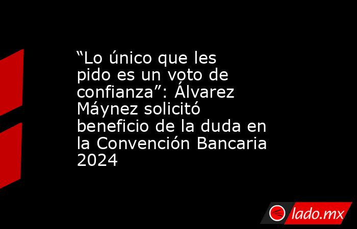 “Lo único que les pido es un voto de confianza”: Álvarez Máynez solicitó beneficio de la duda en la Convención Bancaria 2024. Noticias en tiempo real