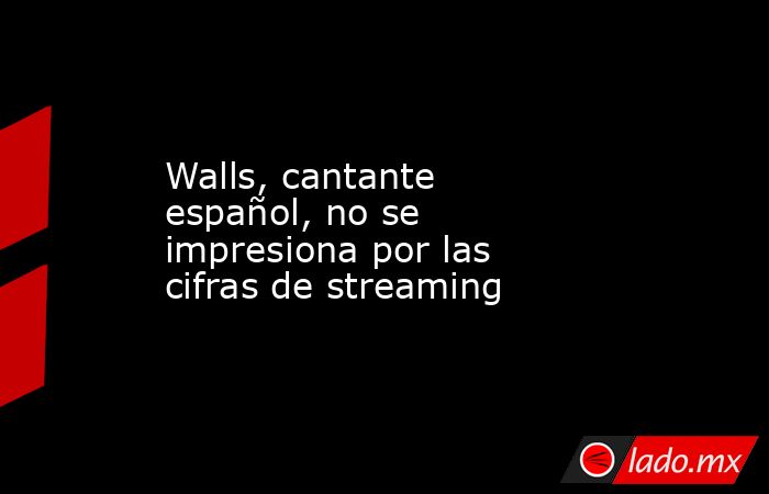 Walls, cantante español, no se impresiona por las cifras de streaming. Noticias en tiempo real