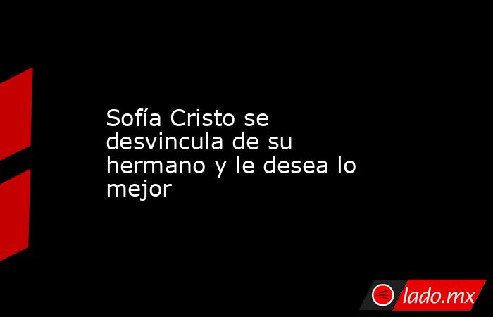 Sofía Cristo se desvincula de su hermano y le desea lo mejor. Noticias en tiempo real