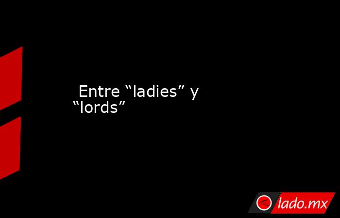  Entre “ladies” y “lords”. Noticias en tiempo real