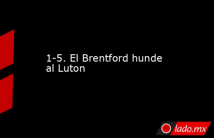 1-5. El Brentford hunde al Luton. Noticias en tiempo real