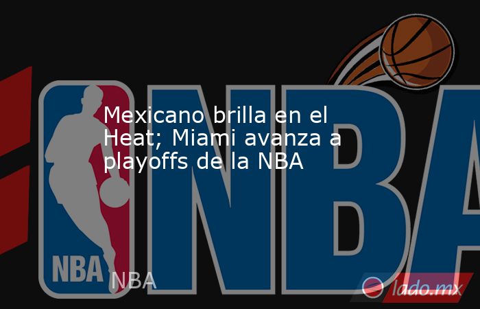 Mexicano brilla en el Heat; Miami avanza a playoffs de la NBA. Noticias en tiempo real