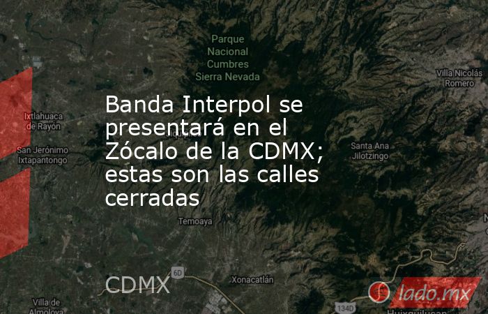 Banda Interpol se presentará en el Zócalo de la CDMX; estas son las calles cerradas. Noticias en tiempo real