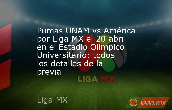 Pumas UNAM vs América por Liga MX el 20 abril en el Estadio Olímpico Universitario: todos los detalles de la previa. Noticias en tiempo real