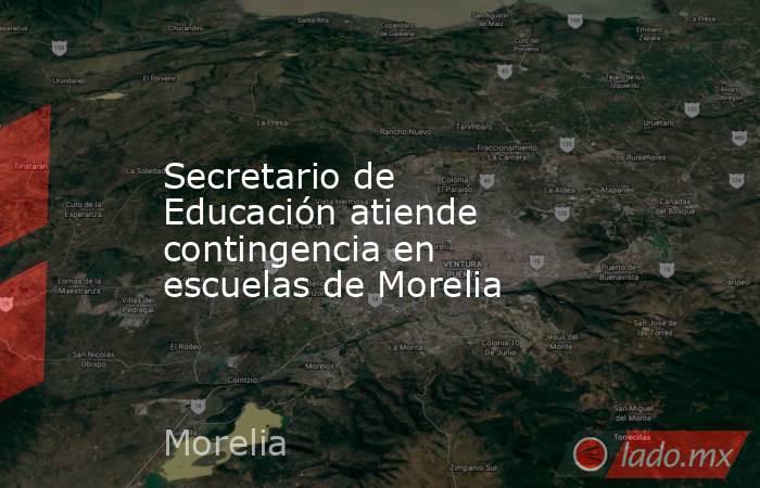 Secretario de Educación atiende contingencia en escuelas de Morelia. Noticias en tiempo real