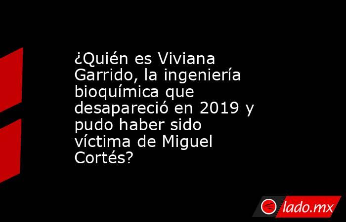 ¿Quién es Viviana Garrido, la ingeniería bioquímica que desapareció en 2019 y pudo haber sido víctima de Miguel Cortés?. Noticias en tiempo real