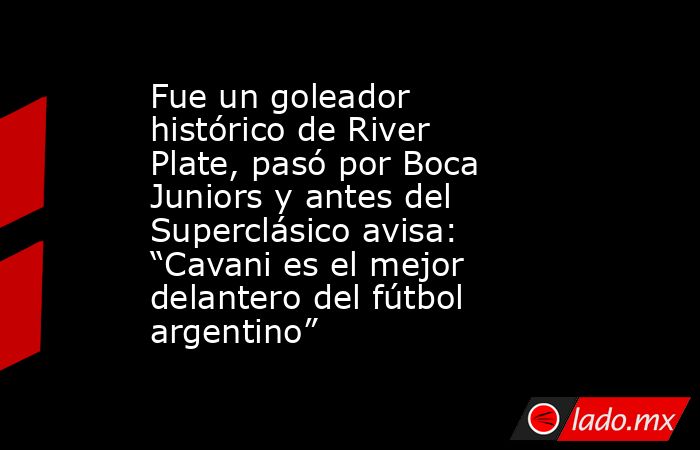 Fue un goleador histórico de River Plate, pasó por Boca Juniors y antes del Superclásico avisa: “Cavani es el mejor delantero del fútbol argentino”. Noticias en tiempo real