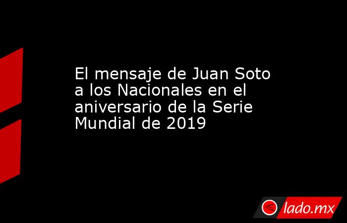 El mensaje de Juan Soto a los Nacionales en el aniversario de la Serie Mundial de 2019. Noticias en tiempo real