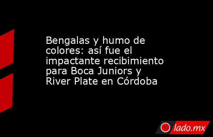 Bengalas y humo de colores: así fue el impactante recibimiento para Boca Juniors y River Plate en Córdoba. Noticias en tiempo real