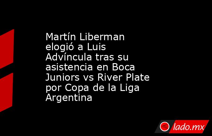 Martín Liberman elogió a Luis Advíncula tras su asistencia en Boca Juniors vs River Plate por Copa de la Liga Argentina. Noticias en tiempo real