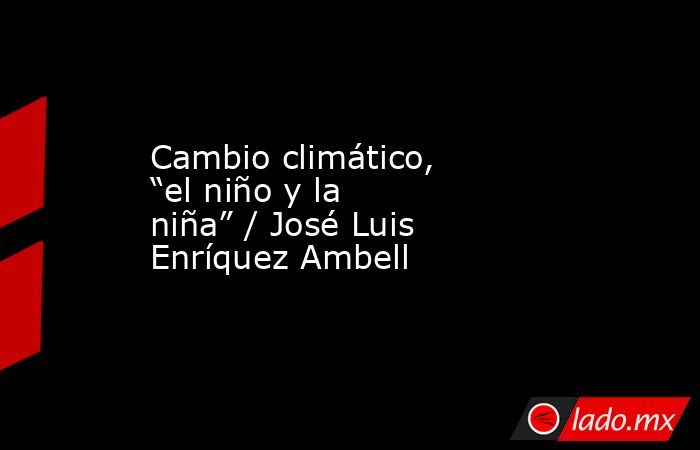 Cambio climático, “el niño y la niña” / José Luis Enríquez Ambell. Noticias en tiempo real