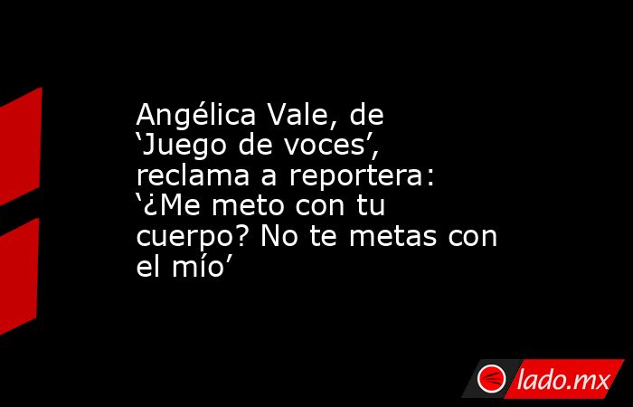 Angélica Vale, de ‘Juego de voces’, reclama a reportera: ‘¿Me meto con tu cuerpo? No te metas con el mío’. Noticias en tiempo real