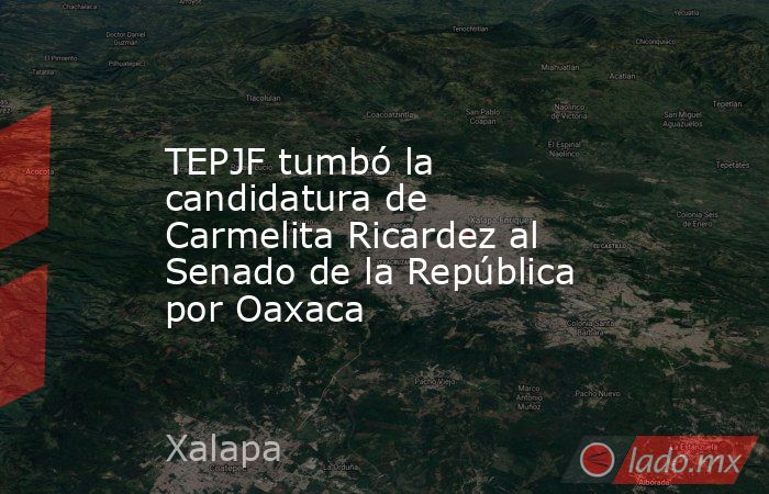 TEPJF tumbó la candidatura de Carmelita Ricardez al Senado de la República por Oaxaca. Noticias en tiempo real