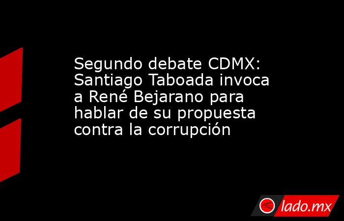 Segundo debate CDMX: Santiago Taboada invoca a René Bejarano para hablar de su propuesta contra la corrupción. Noticias en tiempo real