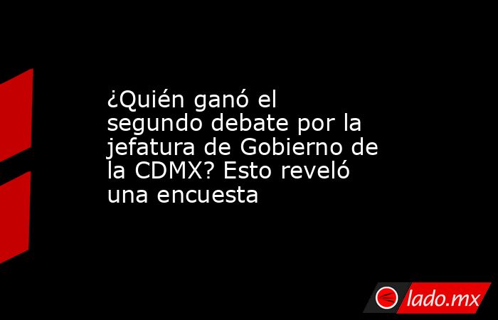 ¿Quién ganó el segundo debate por la jefatura de Gobierno de la CDMX? Esto reveló una encuesta. Noticias en tiempo real