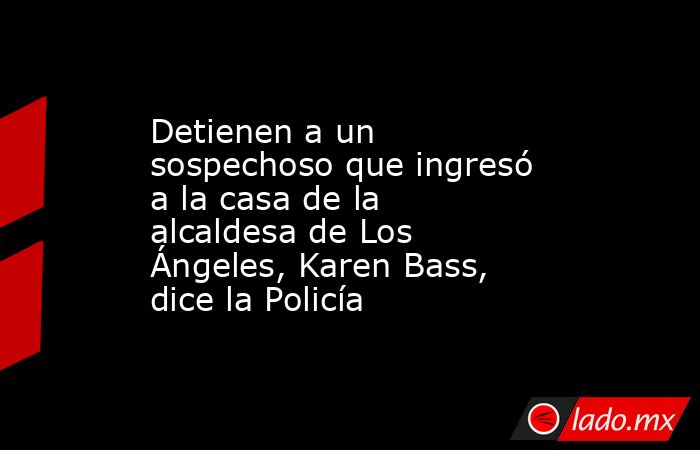 Detienen a un sospechoso que ingresó a la casa de la alcaldesa de Los Ángeles, Karen Bass, dice la Policía. Noticias en tiempo real