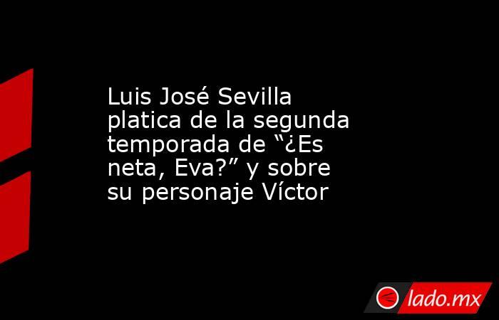 Luis José Sevilla platica de la segunda temporada de “¿Es neta, Eva?” y sobre su personaje Víctor. Noticias en tiempo real