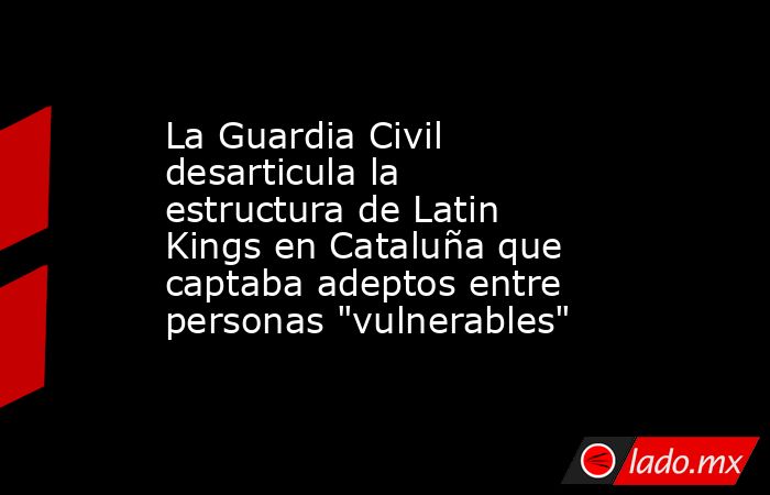 La Guardia Civil desarticula la estructura de Latin Kings en Cataluña que captaba adeptos entre personas 