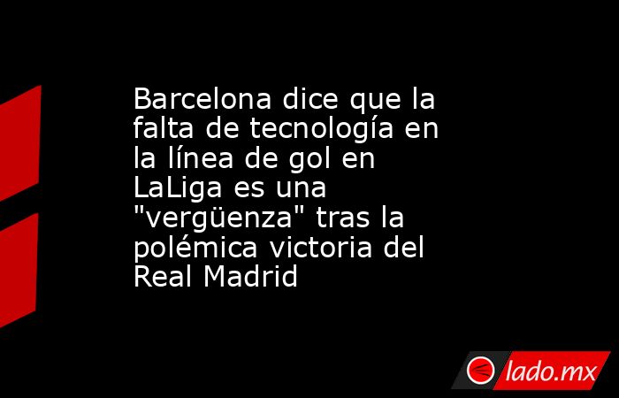 Barcelona dice que la falta de tecnología en la línea de gol en LaLiga es una 