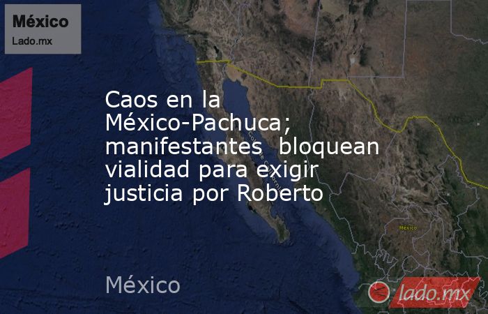 Caos en la México-Pachuca; manifestantes  bloquean vialidad para exigir justicia por Roberto . Noticias en tiempo real