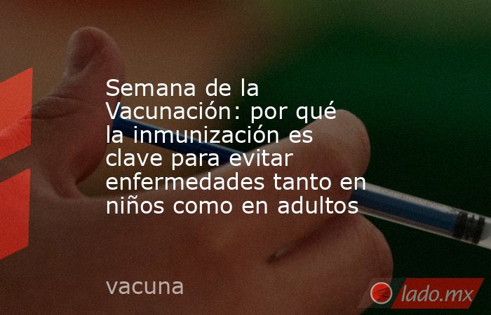 Semana de la Vacunación: por qué la inmunización es clave para evitar enfermedades tanto en niños como en adultos. Noticias en tiempo real