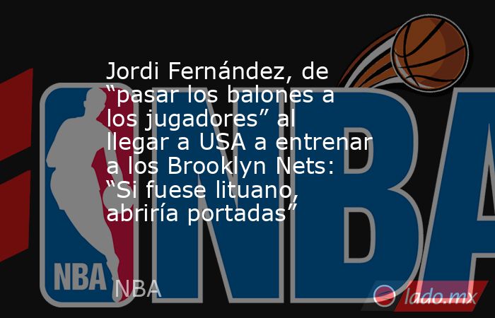 Jordi Fernández, de “pasar los balones a los jugadores” al llegar a USA a entrenar a los Brooklyn Nets: “Si fuese lituano, abriría portadas”. Noticias en tiempo real