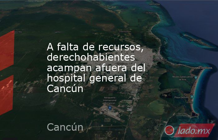 A falta de recursos, derechohabientes acampan afuera del hospital general de Cancún. Noticias en tiempo real