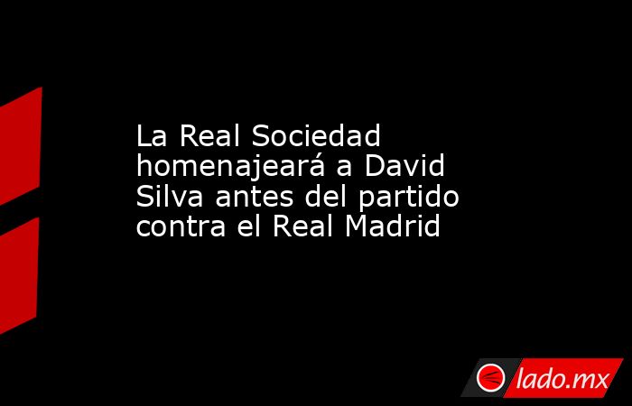 La Real Sociedad homenajeará a David Silva antes del partido contra el Real Madrid. Noticias en tiempo real