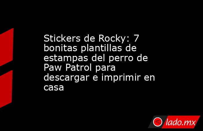 Stickers de Rocky: 7 bonitas plantillas de estampas del perro de Paw Patrol para descargar e imprimir en casa. Noticias en tiempo real
